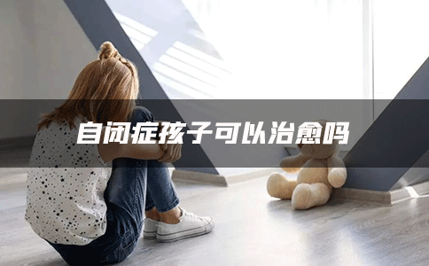 自闭症孩子可以治愈吗